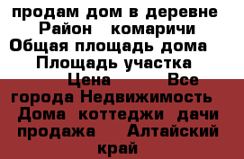 продам дом в деревне  › Район ­ комаричи › Общая площадь дома ­ 52 › Площадь участка ­ 2 705 › Цена ­ 450 - Все города Недвижимость » Дома, коттеджи, дачи продажа   . Алтайский край